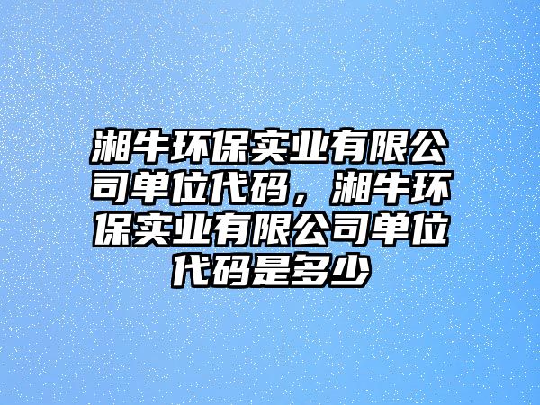 湘牛環(huán)保實(shí)業(yè)有限公司單位代碼，湘牛環(huán)保實(shí)業(yè)有限公司單位代碼是多少