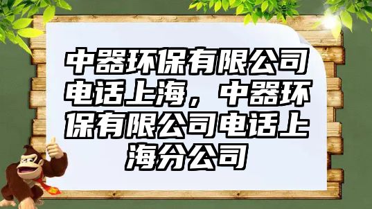 中器環(huán)保有限公司電話上海，中器環(huán)保有限公司電話上海分公司