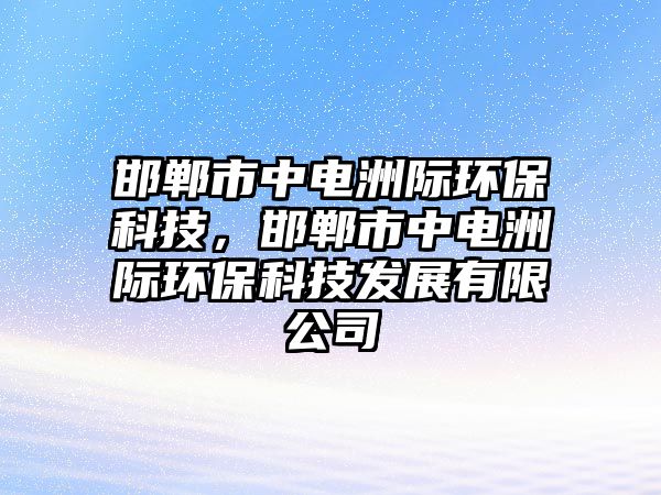 邯鄲市中電洲際環(huán)保科技，邯鄲市中電洲際環(huán)?？萍及l(fā)展有限公司