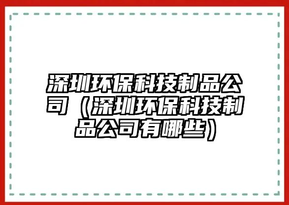 深圳環(huán)?？萍贾破饭荆ㄉ钲诃h(huán)保科技制品公司有哪些）