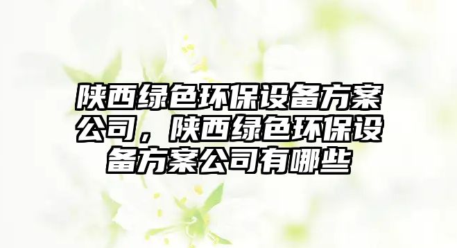 陜西綠色環(huán)保設(shè)備方案公司，陜西綠色環(huán)保設(shè)備方案公司有哪些