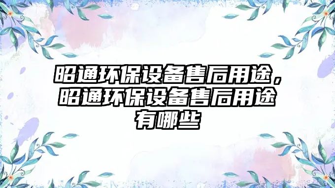 昭通環(huán)保設備售后用途，昭通環(huán)保設備售后用途有哪些