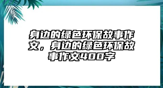 身邊的綠色環(huán)保故事作文，身邊的綠色環(huán)保故事作文400字