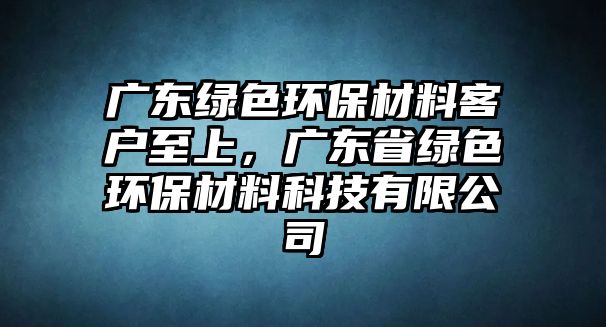 廣東綠色環(huán)保材料客戶至上，廣東省綠色環(huán)保材料科技有限公司