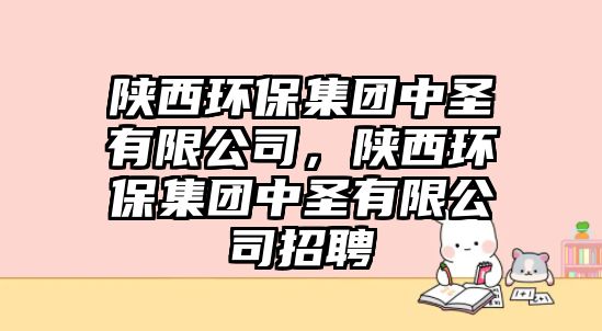 陜西環(huán)保集團中圣有限公司，陜西環(huán)保集團中圣有限公司招聘