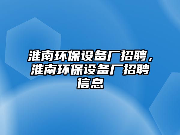 淮南環(huán)保設(shè)備廠招聘，淮南環(huán)保設(shè)備廠招聘信息