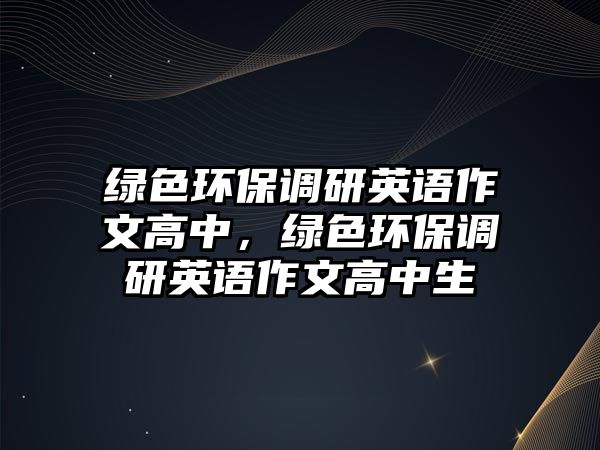 綠色環(huán)保調(diào)研英語作文高中，綠色環(huán)保調(diào)研英語作文高中生