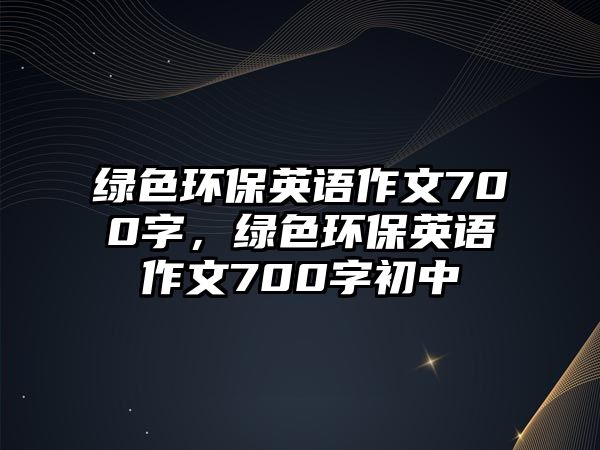 綠色環(huán)保英語作文700字，綠色環(huán)保英語作文700字初中