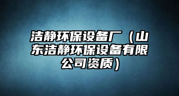 潔靜環(huán)保設備廠（山東潔靜環(huán)保設備有限公司資質）