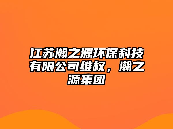 江蘇瀚之源環(huán)保科技有限公司維權，瀚之源集團