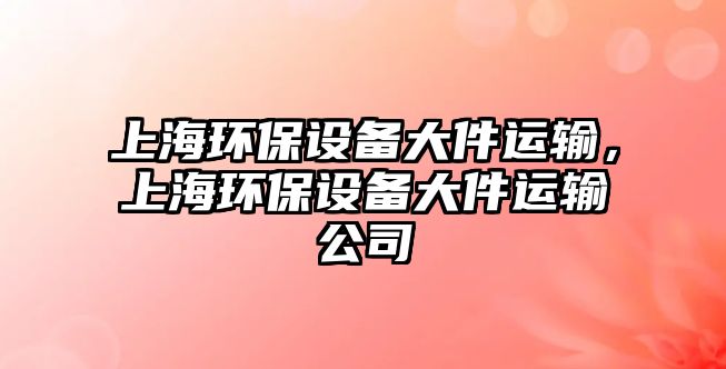 上海環(huán)保設備大件運輸，上海環(huán)保設備大件運輸公司