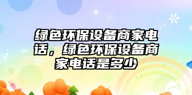 綠色環(huán)保設備商家電話，綠色環(huán)保設備商家電話是多少