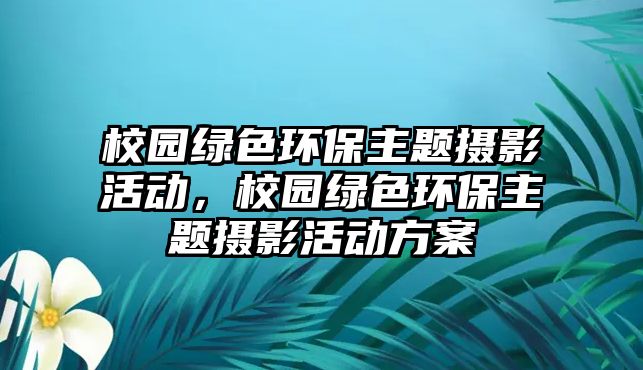 校園綠色環(huán)保主題攝影活動(dòng)，校園綠色環(huán)保主題攝影活動(dòng)方案