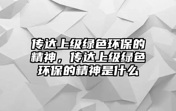 傳達上級綠色環(huán)保的精神，傳達上級綠色環(huán)保的精神是什么