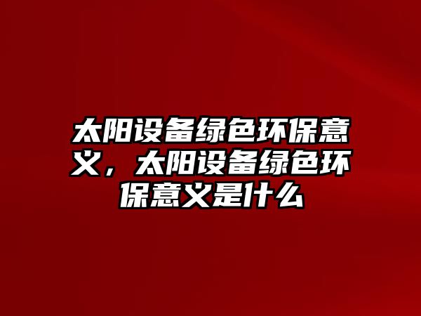 太陽設(shè)備綠色環(huán)保意義，太陽設(shè)備綠色環(huán)保意義是什么