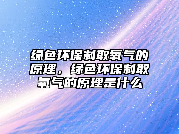 綠色環(huán)保制取氧氣的原理，綠色環(huán)保制取氧氣的原理是什么