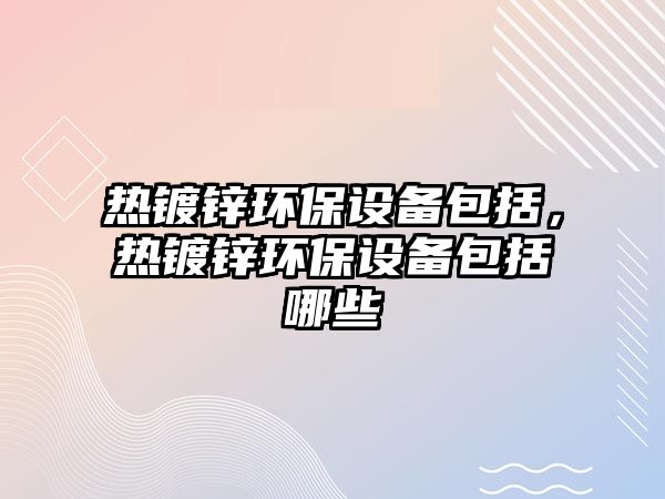 熱鍍鋅環(huán)保設備包括，熱鍍鋅環(huán)保設備包括哪些