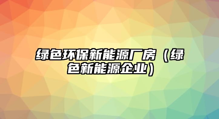 綠色環(huán)保新能源廠房（綠色新能源企業(yè)）