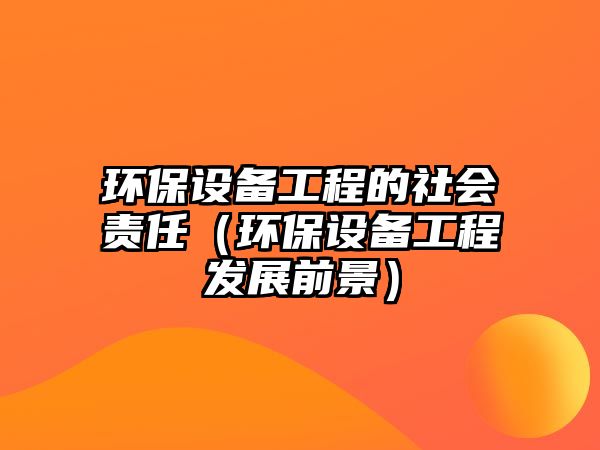 環(huán)保設(shè)備工程的社會責(zé)任（環(huán)保設(shè)備工程發(fā)展前景）