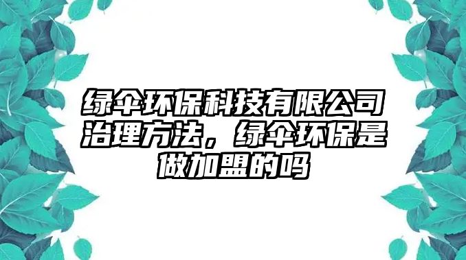 綠傘環(huán)?？萍加邢薰局卫矸椒?，綠傘環(huán)保是做加盟的嗎