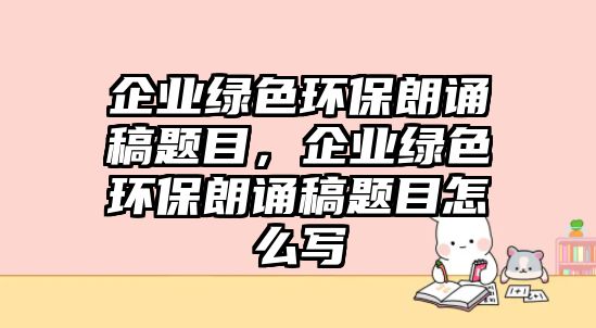 企業(yè)綠色環(huán)保朗誦稿題目，企業(yè)綠色環(huán)保朗誦稿題目怎么寫