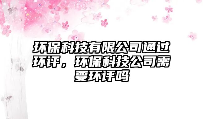 環(huán)?？萍加邢薰就ㄟ^(guò)環(huán)評(píng)，環(huán)?？萍脊拘枰h(huán)評(píng)嗎