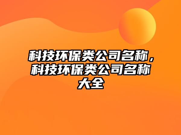 科技環(huán)保類公司名稱，科技環(huán)保類公司名稱大全