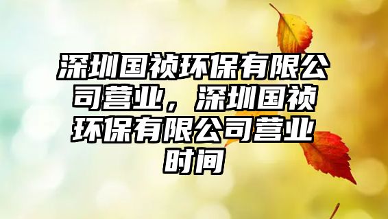 深圳國禎環(huán)保有限公司營業(yè)，深圳國禎環(huán)保有限公司營業(yè)時間