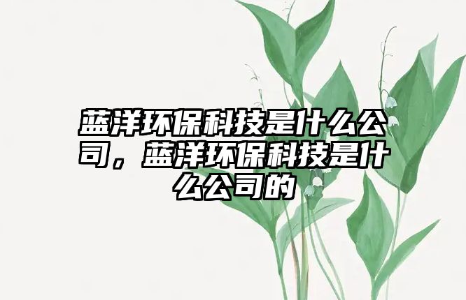 藍洋環(huán)保科技是什么公司，藍洋環(huán)?？萍际鞘裁垂镜? class=