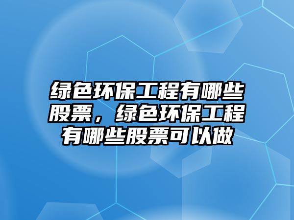 綠色環(huán)保工程有哪些股票，綠色環(huán)保工程有哪些股票可以做