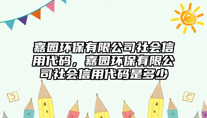 嘉園環(huán)保有限公司社會信用代碼，嘉園環(huán)保有限公司社會信用代碼是多少