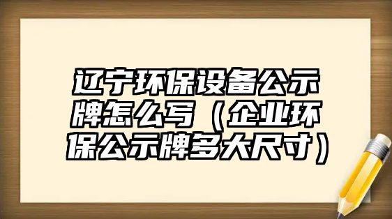 遼寧環(huán)保設備公示牌怎么寫（企業(yè)環(huán)保公示牌多大尺寸）