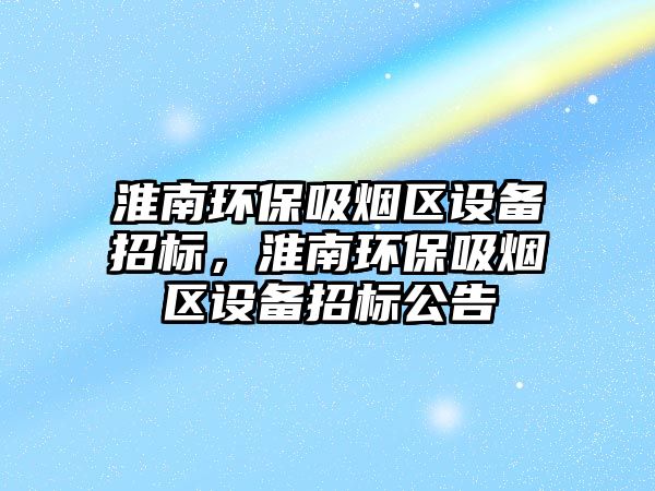 淮南環(huán)保吸煙區(qū)設備招標，淮南環(huán)保吸煙區(qū)設備招標公告