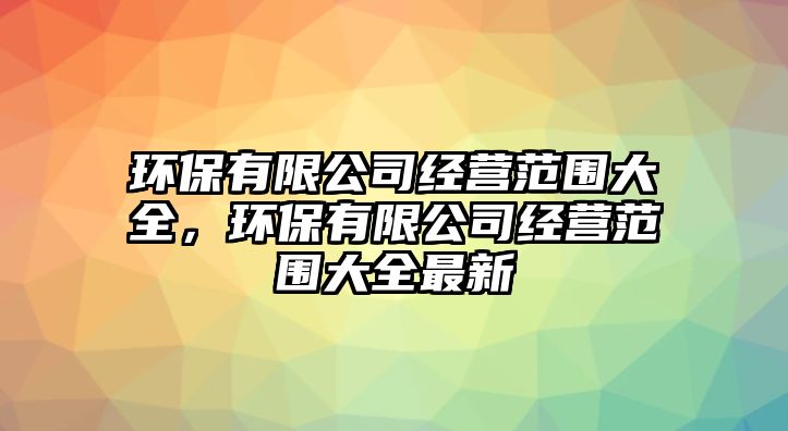 環(huán)保有限公司經(jīng)營范圍大全，環(huán)保有限公司經(jīng)營范圍大全最新