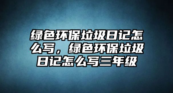 綠色環(huán)保垃圾日記怎么寫，綠色環(huán)保垃圾日記怎么寫三年級