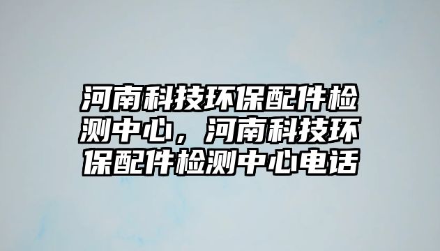 河南科技環(huán)保配件檢測中心，河南科技環(huán)保配件檢測中心電話