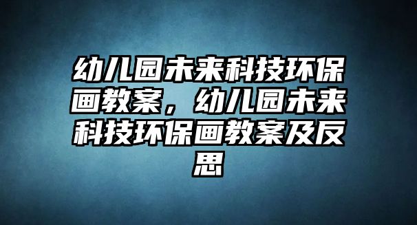 幼兒園未來(lái)科技環(huán)保畫教案，幼兒園未來(lái)科技環(huán)保畫教案及反思