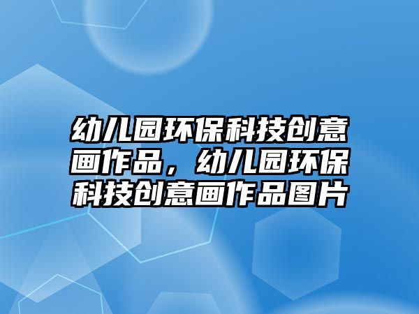 幼兒園環(huán)?？萍紕?chuàng)意畫作品，幼兒園環(huán)保科技創(chuàng)意畫作品圖片