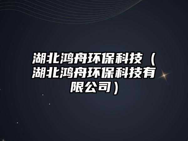 湖北鴻舟環(huán)?？萍迹ê兵欀郗h(huán)保科技有限公司）