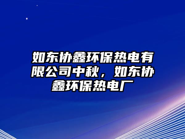 如東協(xié)鑫環(huán)保熱電有限公司中秋，如東協(xié)鑫環(huán)保熱電廠