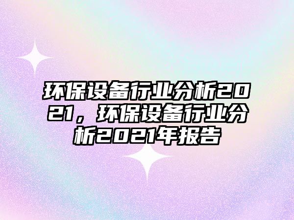 環(huán)保設(shè)備行業(yè)分析2021，環(huán)保設(shè)備行業(yè)分析2021年報(bào)告