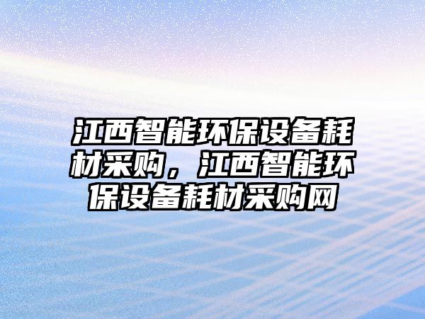 江西智能環(huán)保設(shè)備耗材采購，江西智能環(huán)保設(shè)備耗材采購網(wǎng)