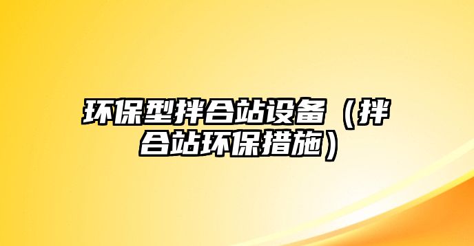 環(huán)保型拌合站設(shè)備（拌合站環(huán)保措施）