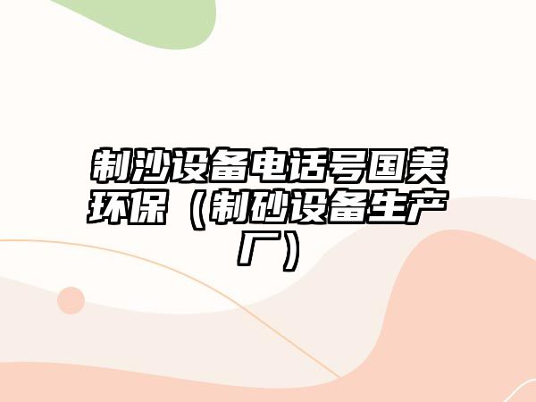 制沙設(shè)備電話號國美環(huán)保（制砂設(shè)備生產(chǎn)廠）