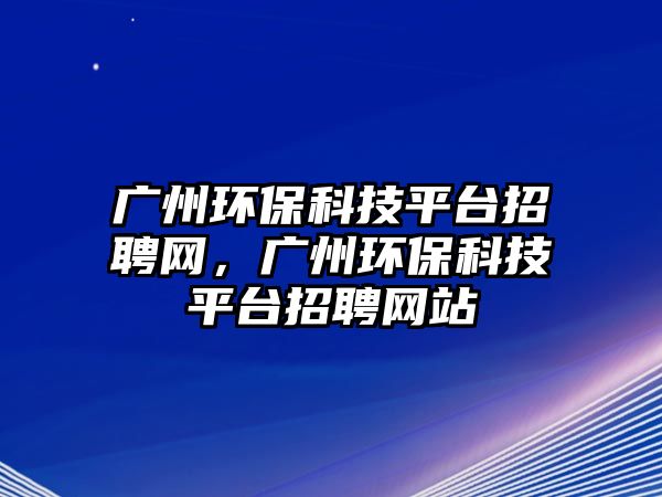 廣州環(huán)?？萍计脚_招聘網(wǎng)，廣州環(huán)保科技平臺招聘網(wǎng)站