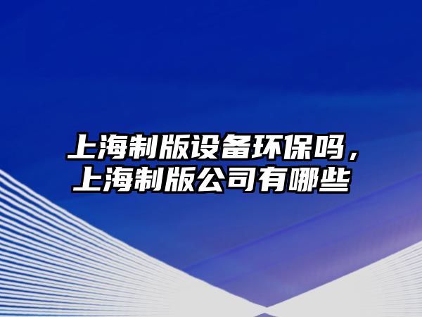 上海制版設備環(huán)保嗎，上海制版公司有哪些