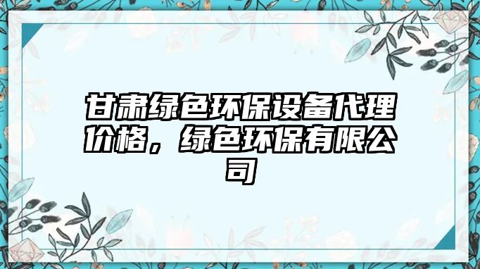 甘肅綠色環(huán)保設(shè)備代理價(jià)格，綠色環(huán)保有限公司