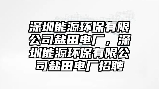 深圳能源環(huán)保有限公司鹽田電廠，深圳能源環(huán)保有限公司鹽田電廠招聘