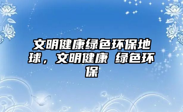 文明健康綠色環(huán)保地球，文明健康?綠色環(huán)保