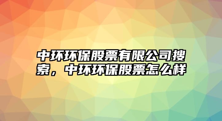 中環(huán)環(huán)保股票有限公司搜索，中環(huán)環(huán)保股票怎么樣